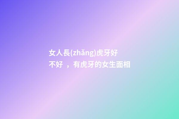 女人長(zhǎng)虎牙好不好，有虎牙的女生面相